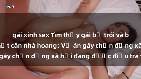 gái xinh sex Tìm thấy gái bị trói và bị hiếp dâm trong một căn nhà hoang: Vụ án gây chấn động xã hội đang được điều tra vào.