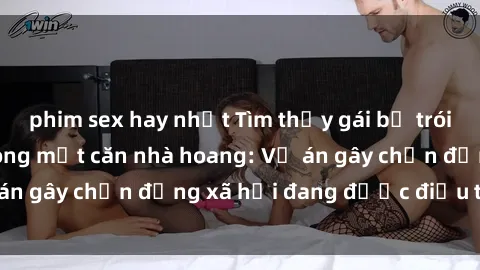 phim sex hay nhất Tìm thấy gái bị trói và bị hiếp dâm trong một căn nhà hoang: Vụ án gây chấn động xã hội đang được điều tra vào.