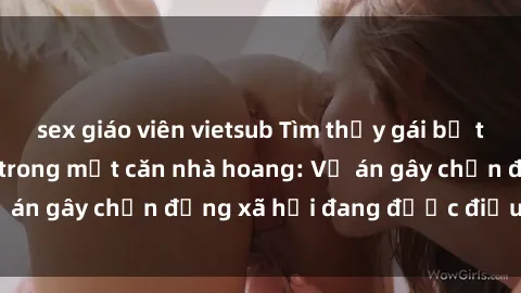 sex giáo viên vietsub Tìm thấy gái bị trói và bị hiếp dâm trong một căn nhà hoang: Vụ án gây chấn động xã hội đang được điều tra vào.