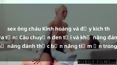 sex ông cháu Kinh hoàng và đầy kích thích với phim sex tra tấn: Câu chuyện đen tối và khả năng đánh thức bản năng tiềm ẩn trong con người