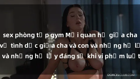 sex phòng tập gym Mối quan hệ giữa cha và con: Sự thật về tình dục giữa cha và con và những hệ lụy đáng sợ khi vi phạm luật pháp.