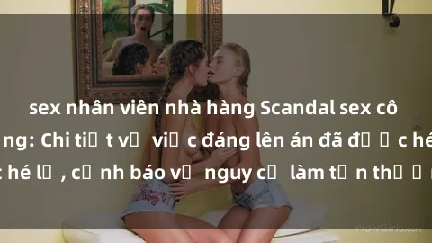 sex nhân viên nhà hàng Scandal sex cô cháu gây chấn động: Chi tiết vụ việc đáng lên án đã được hé lộ, cảnh báo về nguy cơ làm tổn thương tâm hồn trẻ em.