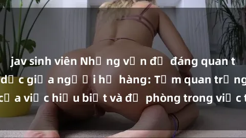 jav sinh viên Những vấn đề đáng quan tâm về quan hệ tình dục giữa người họ hàng: Tầm quan trọng của việc hiểu biết và đề phòng trong việc tiếp xúc trong gia đình.