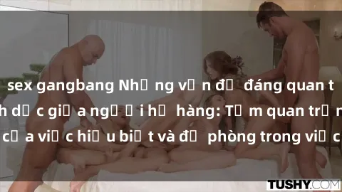 sex gangbang Những vấn đề đáng quan tâm về quan hệ tình dục giữa người họ hàng: Tầm quan trọng của việc hiểu biết và đề phòng trong việc tiếp xúc trong gia đình.