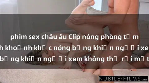 phim sex châu âu Clip nóng phòng tắm gây sốt: Cận cảnh khoảnh khắc nóng bỏng khiến người xem không thể rời mắt