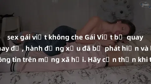 sex gái việt không che Gái Việt bị quay lén trong phòng thay đồ, hành động xấu đã bị phát hiện và lộ thông tin trên mạng xã hội. Hãy cẩn thận khi thay đồ ở nơi công cộng!