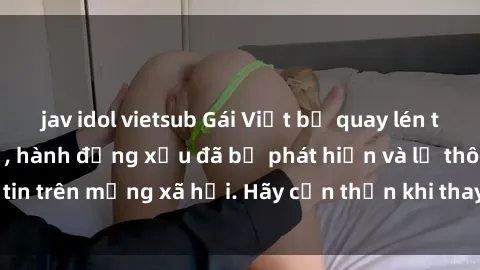 jav idol vietsub Gái Việt bị quay lén trong phòng thay đồ, hành động xấu đã bị phát hiện và lộ thông tin trên mạng xã hội. Hãy cẩn thận khi thay đồ ở nơi công cộng!
