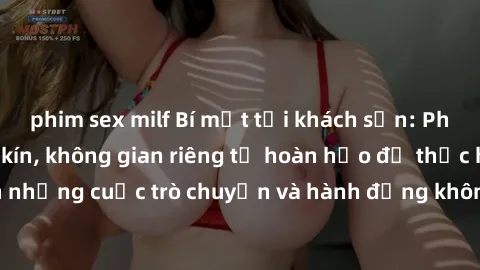 phim sex milf Bí mật tại khách sạn: Phòng quay lén khép kín, không gian riêng tư hoàn hảo để thực hiện những cuộc trò chuyện và hành động không bị người khác phát hiện.