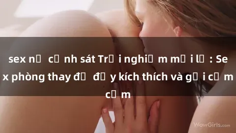 sex nữ cảnh sát Trải nghiệm mới lạ: Sex phòng thay đồ đầy kích thích và gợi cảm