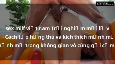 sex milf việt nam Trải nghiệm mới lạ với sex phòng tắm - Cách tạo hứng thú và kích thích mạnh mẽ trong không gian vô cùng gợi cảm và lãng mạn