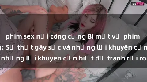 phim sex nơi công cộng Bí mật về phim sex nơi công cộng: Sự thật gây sốc và những lời khuyên cần biết để tránh rủi ro