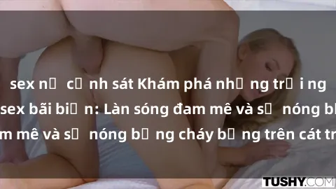 sex nữ cảnh sát Khám phá những trải nghiệm độc đáo tại sex bãi biển: Làn sóng đam mê và sự nóng bỏng cháy bỏng trên cát trắng