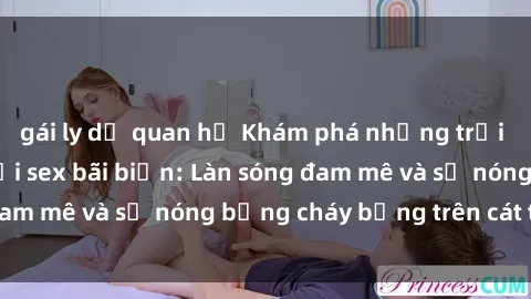 gái ly dị quan hệ Khám phá những trải nghiệm độc đáo tại sex bãi biển: Làn sóng đam mê và sự nóng bỏng cháy bỏng trên cát trắng