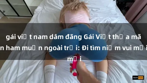 gái việt nam dâm đãng Gái Việt thỏa mãn ham muốn ngoài trời: Đi tìm niềm vui mới