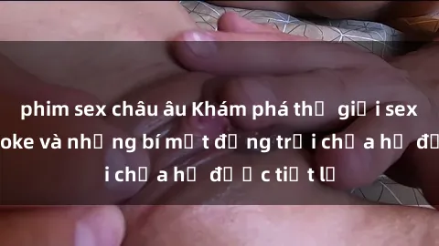 phim sex châu âu Khám phá thế giới sex quán karaoke và những bí mật động trời chưa hề được tiết lộ