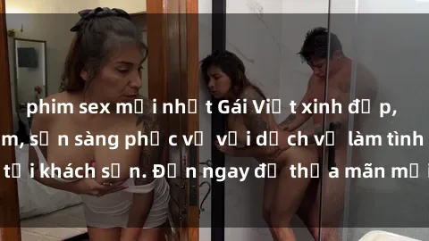 phim sex mới nhất Gái Việt xinh đẹp, nồng nàn tình cảm, sẵn sàng phục vụ với dịch vụ làm tình tại khách sạn. Đến ngay để thỏa mãn mọi khao khát của bạn!