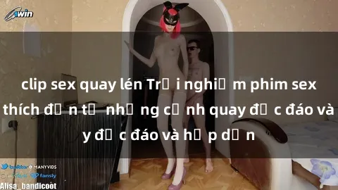 clip sex quay lén Trải nghiệm phim sex : Sự kích thích đến từ những cảnh quay độc đáo và hấp dẫn