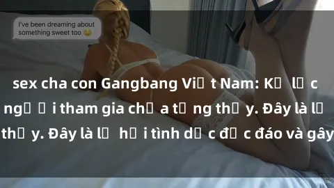 sex cha con Gangbang Việt Nam: Kỷ lục mới với số lượng người tham gia chưa từng thấy. Đây là lễ hội tình dục độc đáo và gây sốc.