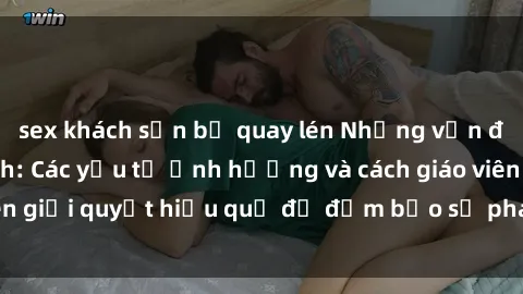 sex khách sạn bị quay lén Những vấn đề về sex học sinh: Các yếu tố ảnh hưởng và cách giáo viên giải quyết hiệu quả để đảm bảo sự phát triển toàn diện.