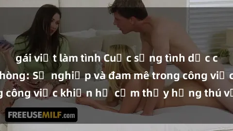 gái việt làm tình Cuộc sống tình dục của nhân viên văn phòng: Sự nghiệp và đam mê trong công việc khiến họ cảm thấy hứng thú với tình dục?