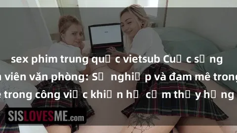 sex phim trung quốc vietsub Cuộc sống tình dục của nhân viên văn phòng: Sự nghiệp và đam mê trong công việc khiến họ cảm thấy hứng thú với tình dục?