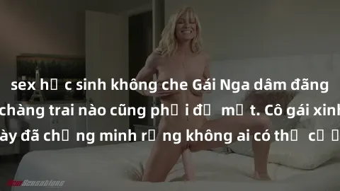 sex học sinh không che Gái Nga dâm đãng khiến tim bất cứ chàng trai nào cũng phải đỏ mặt. Cô gái xinh đẹp này đã chứng minh rằng không ai có thể cưỡng lại khi cô làm tình đắm say.