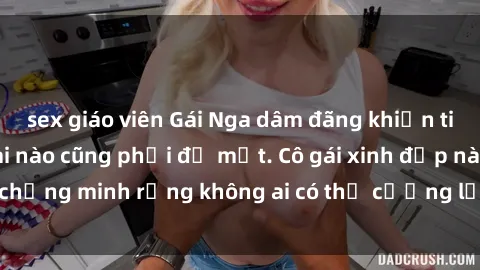 sex giáo viên Gái Nga dâm đãng khiến tim bất cứ chàng trai nào cũng phải đỏ mặt. Cô gái xinh đẹp này đã chứng minh rằng không ai có thể cưỡng lại khi cô làm tình đắm say.