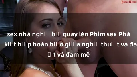 sex nhà nghỉ bị quay lén Phim sex Pháp - Sự kết hợp hoàn hảo giữa nghệ thuật và đam mê