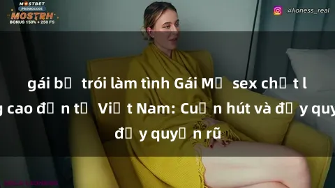 gái bị trói làm tình Gái Mỹ sex chất lượng cao đến từ Việt Nam: Cuốn hút và đầy quyến rũ