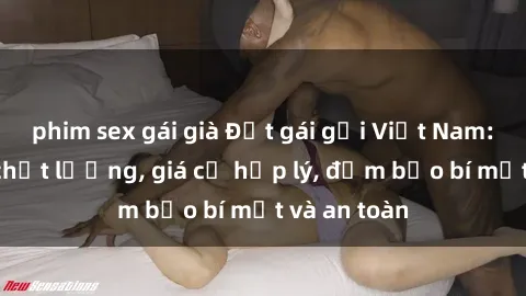 phim sex gái già Đặt gái gọi Việt Nam: Dịch vụ chất lượng, giá cả hợp lý, đảm bảo bí mật và an toàn