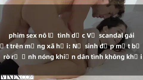 phim sex nô lệ tình dục Vụ scandal gái xinh lộ hàng gây sốt trên mạng xã hội: Nữ sinh đẹp mắt bị rò rỉ ảnh nóng khiến dân tình không khỏi bất ngờ và phẫn nộ!