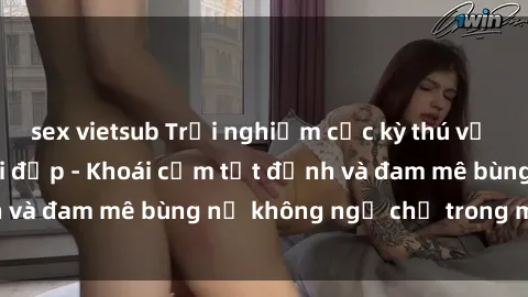sex vietsub Trải nghiệm cực kỳ thú vị khi làm tình với gái đẹp - Khoái cảm tột đỉnh và đam mê bùng nổ không ngờ chỉ trong một đêm!