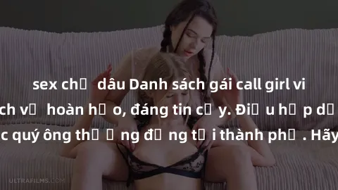 sex chị dâu Danh sách gái call girl vip chất lượng, dịch vụ hoàn hảo, đáng tin cậy. Điều hấp dẫn cho các quý ông thượng đẳng tại thành phố. Hãy nhấc máy và đặt lịch ngay!