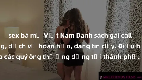 sex bà mẹ Việt Nam Danh sách gái call girl vip chất lượng, dịch vụ hoàn hảo, đáng tin cậy. Điều hấp dẫn cho các quý ông thượng đẳng tại thành phố. Hãy nhấc máy và đặt lịch ngay!