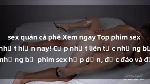 sex quán cà phê Xem ngay Top phim sex mới nhất đang hot nhất hiện nay! Cập nhật liên tục những bộ phim sex hấp dẫn, độc đáo và đầy kích thích.