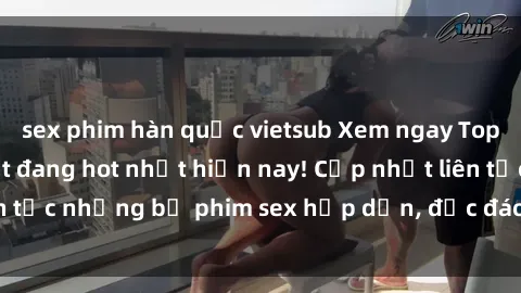 sex phim hàn quốc vietsub Xem ngay Top phim sex mới nhất đang hot nhất hiện nay! Cập nhật liên tục những bộ phim sex hấp dẫn, độc đáo và đầy kích thích.