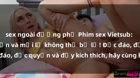sex ngoài đường phố Phim sex Vietsub: Trải nghiệm hấp dẫn và mới lạ không thể bỏ lỡ! Độc đáo, độc quyền và đầy kích thích, hãy cùng khám phá ngay!