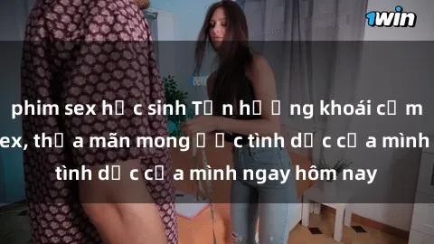 phim sex học sinh Tận hưởng khoái cảm với gái xinh sex, thỏa mãn mong ước tình dục của mình ngay hôm nay