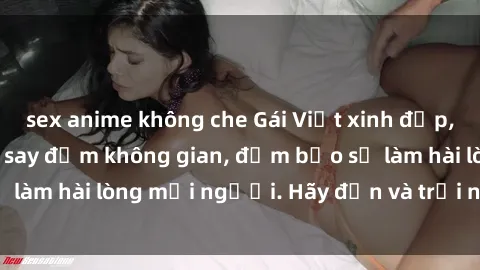 sex anime không che Gái Việt xinh đẹp, nồng nàn làm tình say đắm không gian, đảm bảo sẽ làm hài lòng mọi người. Hãy đến và trải nghiệm ngay!