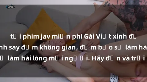 tải phim jav miễn phí Gái Việt xinh đẹp, nồng nàn làm tình say đắm không gian, đảm bảo sẽ làm hài lòng mọi người. Hãy đến và trải nghiệm ngay!