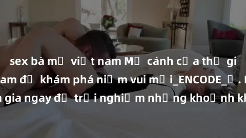 sex bà mẹ việt nam Mở cánh cửa thế giới sex MILF Việt Nam để khám phá niềm vui mới_ENCODE_. Hãy tham gia ngay để trải nghiệm những khoảnh khắc đầy kích thích và đam mê.