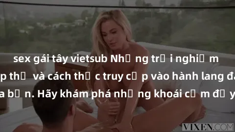 sex gái tây vietsub Những trải nghiệm mới lạ với sex tập thể và cách thức truy cập vào hành lang đam mê của bạn. Hãy khám phá những khoái cảm đầy kích thích với tập thể hấp dẫn!